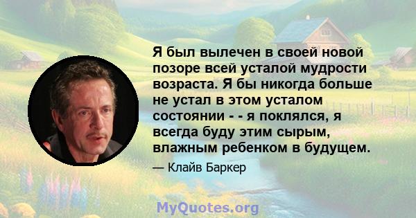 Я был вылечен в своей новой позоре всей усталой мудрости возраста. Я бы никогда больше не устал в этом усталом состоянии - - я поклялся, я всегда буду этим сырым, влажным ребенком в будущем.