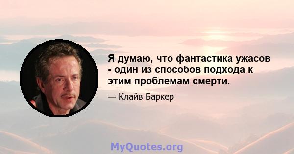 Я думаю, что фантастика ужасов - один из способов подхода к этим проблемам смерти.