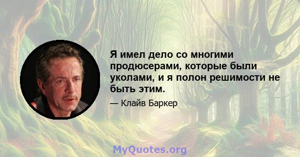 Я имел дело со многими продюсерами, которые были уколами, и я полон решимости не быть этим.