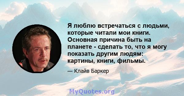 Я люблю встречаться с людьми, которые читали мои книги. Основная причина быть на планете - сделать то, что я могу показать другим людям: картины, книги, фильмы.