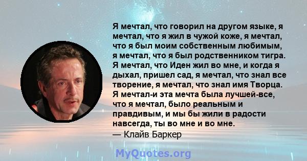 Я мечтал, что говорил на другом языке, я мечтал, что я жил в чужой коже, я мечтал, что я был моим собственным любимым, я мечтал, что я был родственником тигра. Я мечтал, что Иден жил во мне, и когда я дыхал, пришел сад, 