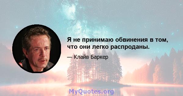 Я не принимаю обвинения в том, что они легко распроданы.