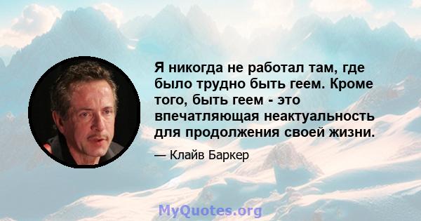 Я никогда не работал там, где было трудно быть геем. Кроме того, быть геем - это впечатляющая неактуальность для продолжения своей жизни.