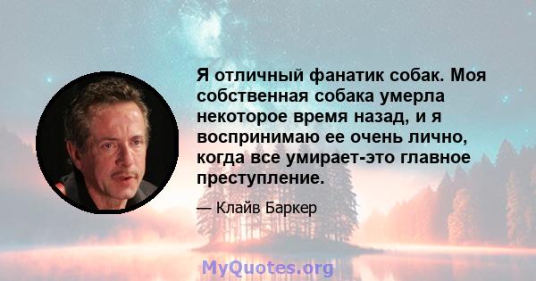 Я отличный фанатик собак. Моя собственная собака умерла некоторое время назад, и я воспринимаю ее очень лично, когда все умирает-это главное преступление.