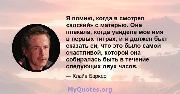 Я помню, когда я смотрел «адский» с матерью. Она плакала, когда увидела мое имя в первых титрах, и я должен был сказать ей, что это было самой счастливой, которой она собиралась быть в течение следующих двух часов.