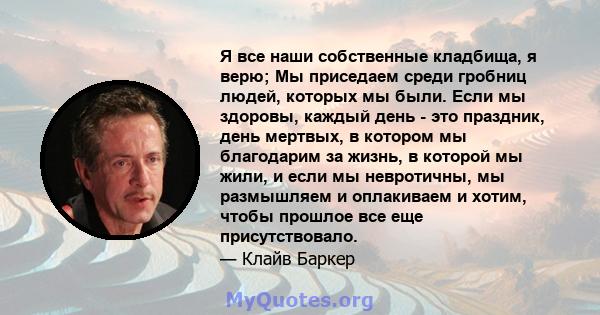 Я все наши собственные кладбища, я верю; Мы приседаем среди гробниц людей, которых мы были. Если мы здоровы, каждый день - это праздник, день мертвых, в котором мы благодарим за жизнь, в которой мы жили, и если мы