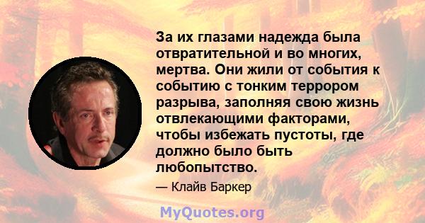 За их глазами надежда была отвратительной и во многих, мертва. Они жили от события к событию с тонким террором разрыва, заполняя свою жизнь отвлекающими факторами, чтобы избежать пустоты, где должно было быть