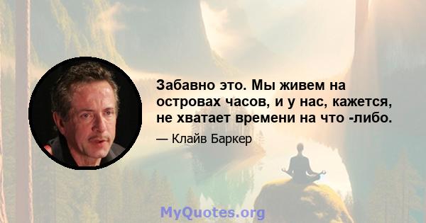 Забавно это. Мы живем на островах часов, и у нас, кажется, не хватает времени на что -либо.