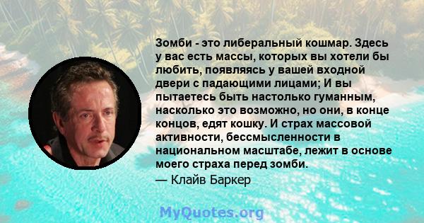 Зомби - это либеральный кошмар. Здесь у вас есть массы, которых вы хотели бы любить, появляясь у вашей входной двери с падающими лицами; И вы пытаетесь быть настолько гуманным, насколько это возможно, но они, в конце