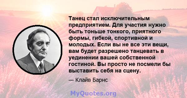 Танец стал исключительным предприятием. Для участия нужно быть тоньше тонкого, приятного формы, гибкой, спортивной и молодых. Если вы не все эти вещи, вам будет разрешено танцевать в уединении вашей собственной