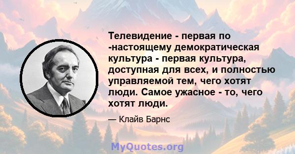 Телевидение - первая по -настоящему демократическая культура - первая культура, доступная для всех, и полностью управляемой тем, чего хотят люди. Самое ужасное - то, чего хотят люди.