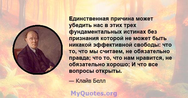 Единственная причина может убедить нас в этих трех фундаментальных истинах без признания которой не может быть никакой эффективной свободы: что то, что мы считаем, не обязательно правда; что то, что нам нравится, не