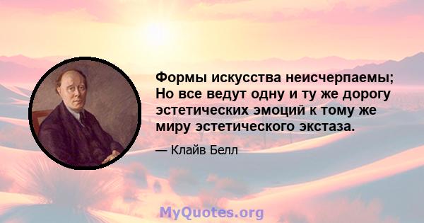 Формы искусства неисчерпаемы; Но все ведут одну и ту же дорогу эстетических эмоций к тому же миру эстетического экстаза.