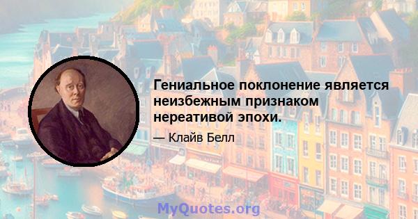 Гениальное поклонение является неизбежным признаком нереативой эпохи.