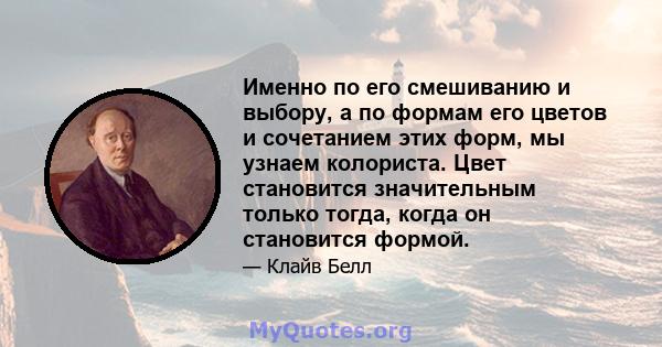 Именно по его смешиванию и выбору, а по формам его цветов и сочетанием этих форм, мы узнаем колориста. Цвет становится значительным только тогда, когда он становится формой.