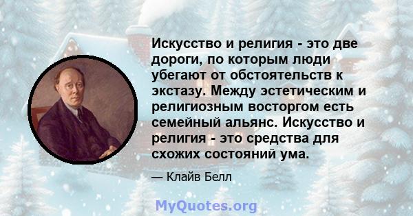 Искусство и религия - это две дороги, по которым люди убегают от обстоятельств к экстазу. Между эстетическим и религиозным восторгом есть семейный альянс. Искусство и религия - это средства для схожих состояний ума.