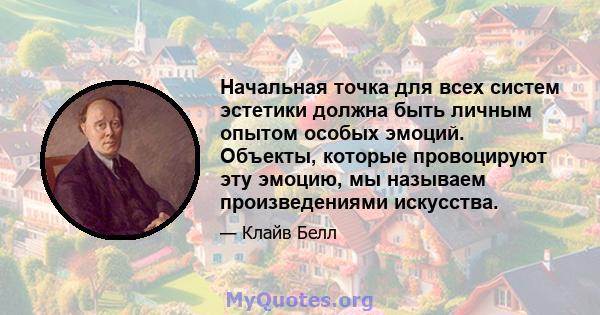 Начальная точка для всех систем эстетики должна быть личным опытом особых эмоций. Объекты, которые провоцируют эту эмоцию, мы называем произведениями искусства.