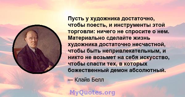 Пусть у художника достаточно, чтобы поесть, и инструменты этой торговли: ничего не спросите о нем. Материально сделайте жизнь художника достаточно несчастной, чтобы быть непривлекательным, и никто не возьмет на себя