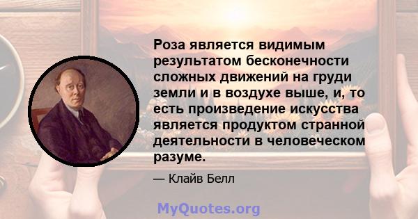 Роза является видимым результатом бесконечности сложных движений на груди земли и в воздухе выше, и, то есть произведение искусства является продуктом странной деятельности в человеческом разуме.