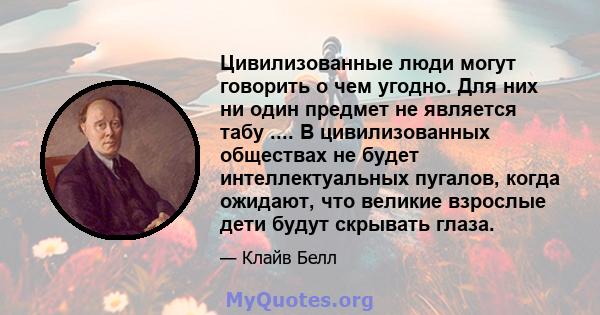 Цивилизованные люди могут говорить о чем угодно. Для них ни один предмет не является табу .... В цивилизованных обществах не будет интеллектуальных пугалов, когда ожидают, что великие взрослые дети будут скрывать глаза.