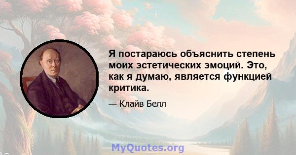 Я постараюсь объяснить степень моих эстетических эмоций. Это, как я думаю, является функцией критика.