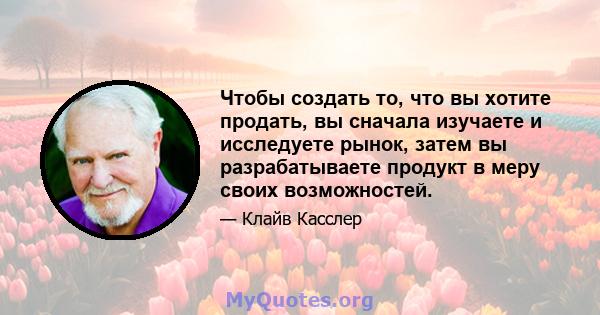 Чтобы создать то, что вы хотите продать, вы сначала изучаете и исследуете рынок, затем вы разрабатываете продукт в меру своих возможностей.