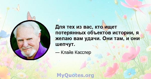 Для тех из вас, кто ищет потерянных объектов истории, я желаю вам удачи. Они там, и они шепчут.