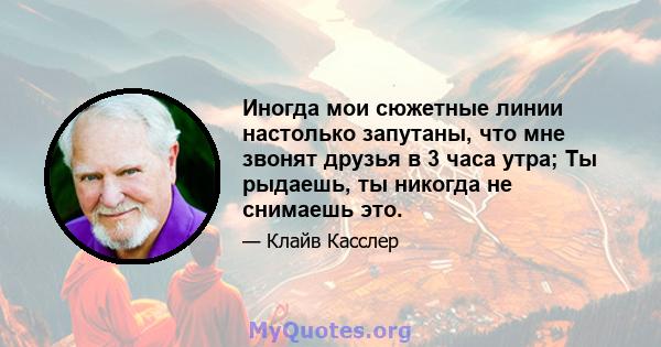 Иногда мои сюжетные линии настолько запутаны, что мне звонят друзья в 3 часа утра; Ты рыдаешь, ты никогда не снимаешь это.