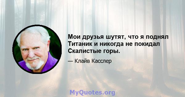 Мои друзья шутят, что я поднял Титаник и никогда не покидал Скалистые горы.