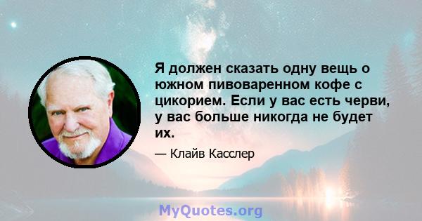 Я должен сказать одну вещь о южном пивоваренном кофе с цикорием. Если у вас есть черви, у вас больше никогда не будет их.