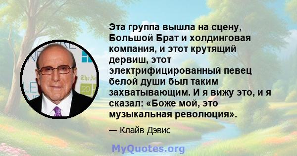 Эта группа вышла на сцену, Большой Брат и холдинговая компания, и этот крутящий дервиш, этот электрифицированный певец белой души был таким захватывающим. И я вижу это, и я сказал: «Боже мой, это музыкальная революция».