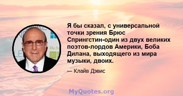 Я бы сказал, с универсальной точки зрения Брюс Спрингстин-один из двух великих поэтов-лордов Америки, Боба Дилана, выходящего из мира музыки, двоих.