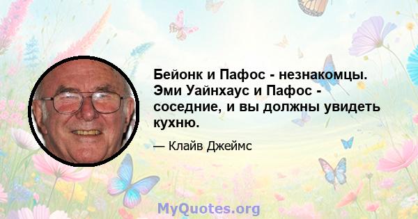 Бейонк и Пафос - незнакомцы. Эми Уайнхаус и Пафос - соседние, и вы должны увидеть кухню.