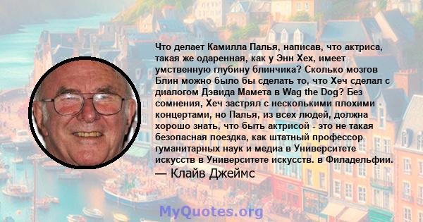 Что делает Камилла Палья, написав, что актриса, такая же одаренная, как у Энн Хех, имеет умственную глубину блинчика? Сколько мозгов Блин можно было бы сделать то, что Хеч сделал с диалогом Дэвида Мамета в Wag the Dog?