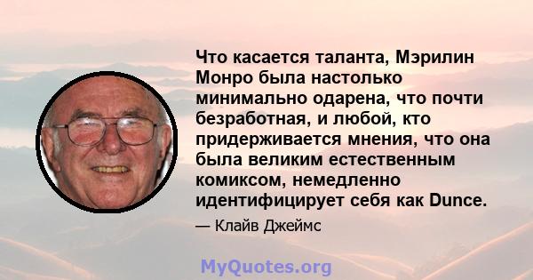 Что касается таланта, Мэрилин Монро была настолько минимально одарена, что почти безработная, и любой, кто придерживается мнения, что она была великим естественным комиксом, немедленно идентифицирует себя как Dunce.