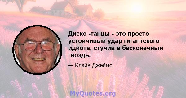 Диско -танцы - это просто устойчивый удар гигантского идиота, стучив в бесконечный гвоздь.