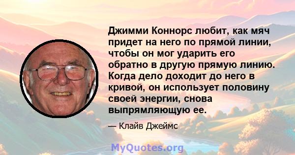 Джимми Коннорс любит, как мяч придет на него по прямой линии, чтобы он мог ударить его обратно в другую прямую линию. Когда дело доходит до него в кривой, он использует половину своей энергии, снова выпрямляющую ее.