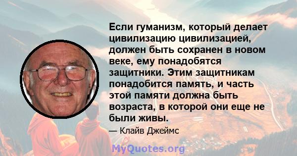 Если гуманизм, который делает цивилизацию цивилизацией, должен быть сохранен в новом веке, ему понадобятся защитники. Этим защитникам понадобится память, и часть этой памяти должна быть возраста, в которой они еще не