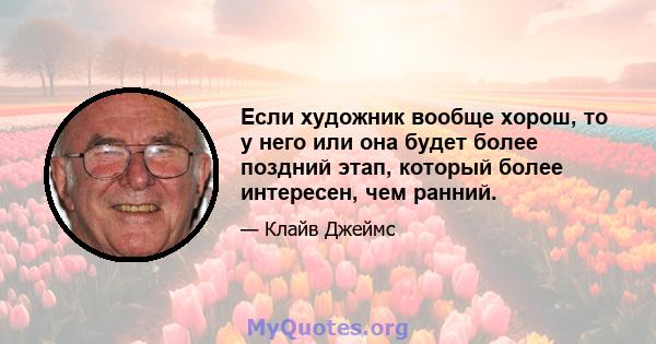 Если художник вообще хорош, то у него или она будет более поздний этап, который более интересен, чем ранний.