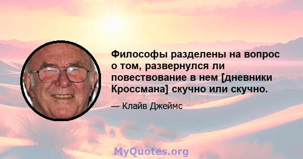 Философы разделены на вопрос о том, развернулся ли повествование в нем [дневники Кроссмана] скучно или скучно.