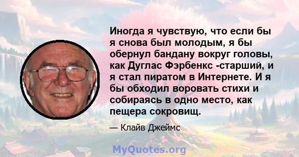 Иногда я чувствую, что если бы я снова был молодым, я бы обернул бандану вокруг головы, как Дуглас Фэрбенкс -старший, и я стал пиратом в Интернете. И я бы обходил воровать стихи и собираясь в одно место, как пещера