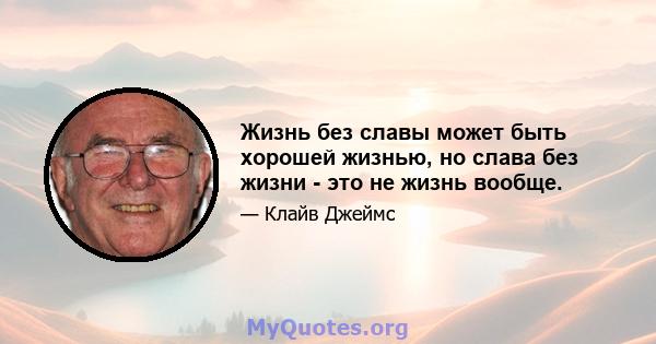 Жизнь без славы может быть хорошей жизнью, но слава без жизни - это не жизнь вообще.