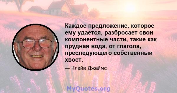 Каждое предложение, которое ему удается, разбросает свои компонентные части, такие как прудная вода, от глагола, преследующего собственный хвост.