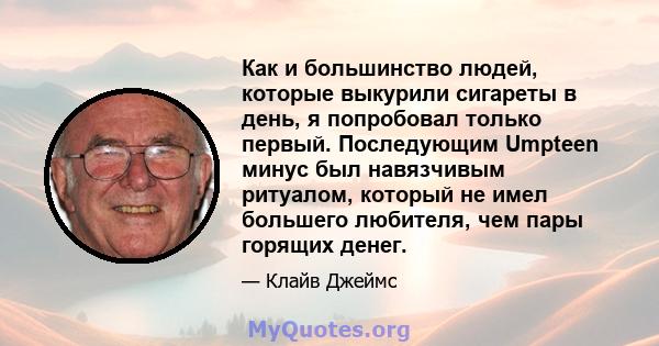 Как и большинство людей, которые выкурили сигареты в день, я попробовал только первый. Последующим Umpteen минус был навязчивым ритуалом, который не имел большего любителя, чем пары горящих денег.