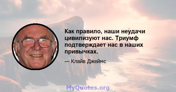 Как правило, наши неудачи цивилизуют нас. Триумф подтверждает нас в наших привычках.