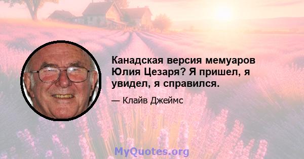 Канадская версия мемуаров Юлия Цезаря? Я пришел, я увидел, я справился.