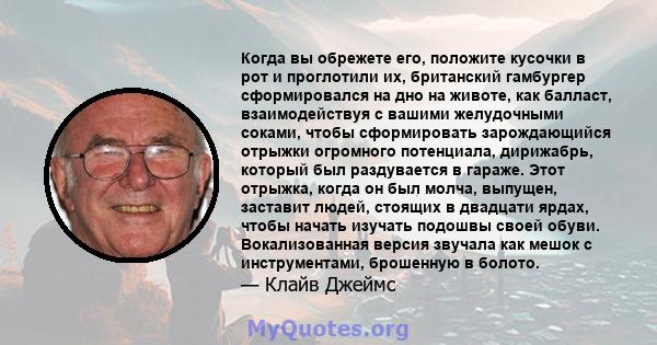 Когда вы обрежете его, положите кусочки в рот и проглотили их, британский гамбургер сформировался на дно на животе, как балласт, взаимодействуя с вашими желудочными соками, чтобы сформировать зарождающийся отрыжки