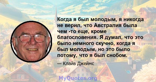 Когда я был молодым, я никогда не верил, что Австралия была чем -то еще, кроме благословения. Я думал, что это было немного скучно, когда я был молодым, но это было потому, что я был снобом.