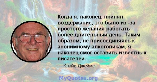 Когда я, наконец, принял воздержание, это было из -за простого желания работать более длительный день. Таким образом, не присоединяясь к анонимному алкоголикам, я наконец смог оставить известных писателей.