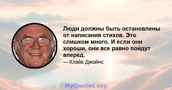 Люди должны быть остановлены от написания стихов. Это слишком много. И если они хороши, они все равно пойдут вперед.